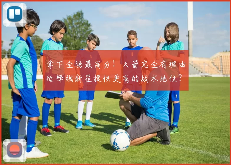 拿下全场最高分!火箭完全有理由给锋线新星提供更高的战术地位?