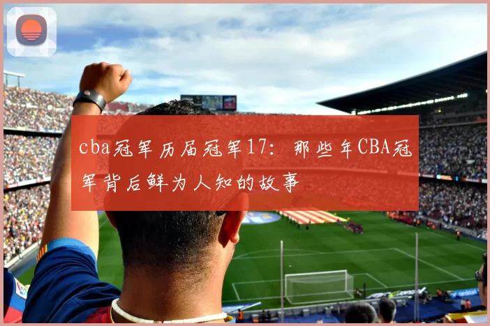 cba冠军历届冠军17：那些年CBA冠军背后鲜为人知的故事