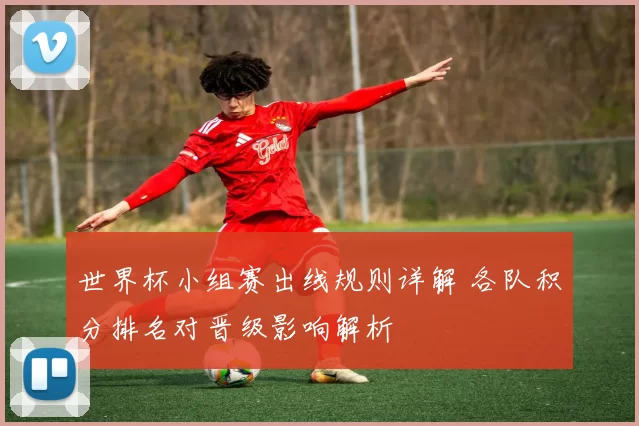 世界杯小组赛出线规则详解 各队积分排名对晋级影响解析