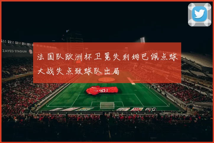 法国队欧洲杯卫冕失利姆巴佩点球大战失点致球队出局