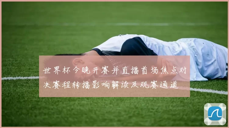 世界杯今晚开赛并直播首场焦点对决赛程转播影响解读及观赛通道