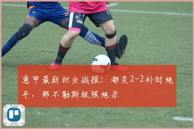 意甲最新积分战报:都灵2-2补时绝平,那不勒斯极限绝杀