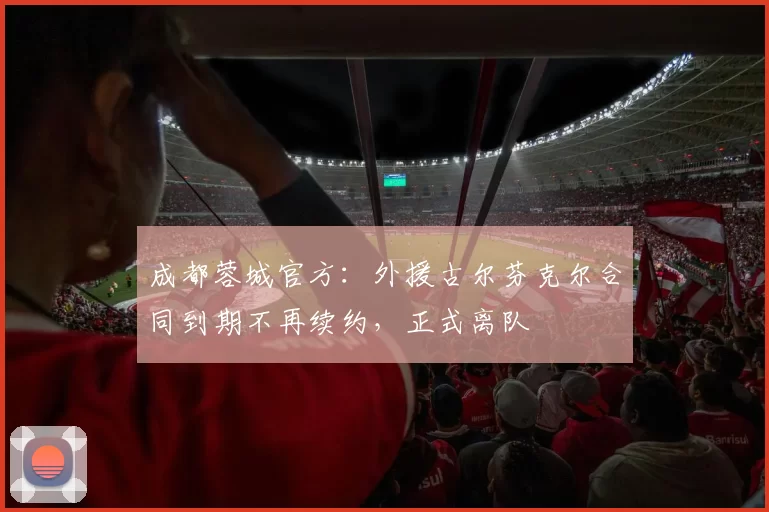 成都蓉城官方:外援古尔芬克尔合同到期不再续约,正式离队