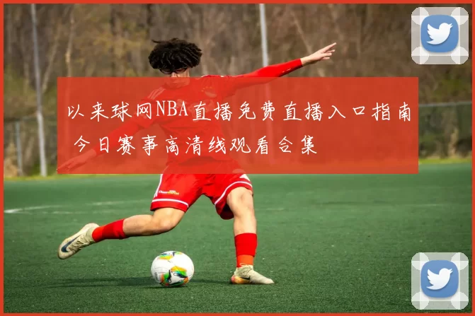 以来球网NBA直播免费直播入口指南 今日赛事高清线观看合集