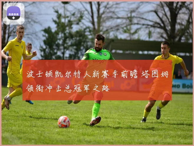 波士顿凯尔特人新赛季前瞻 塔图姆领衔冲击总冠军之路