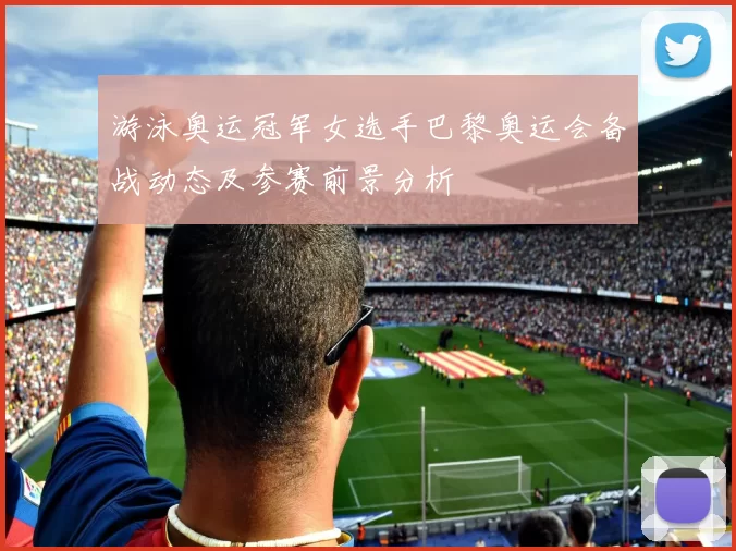 游泳奥运冠军女选手巴黎奥运会备战动态及参赛前景分析
