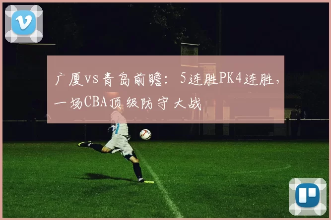 广厦vs青岛前瞻:5连胜PK4连胜,一场CBA顶级防守大战