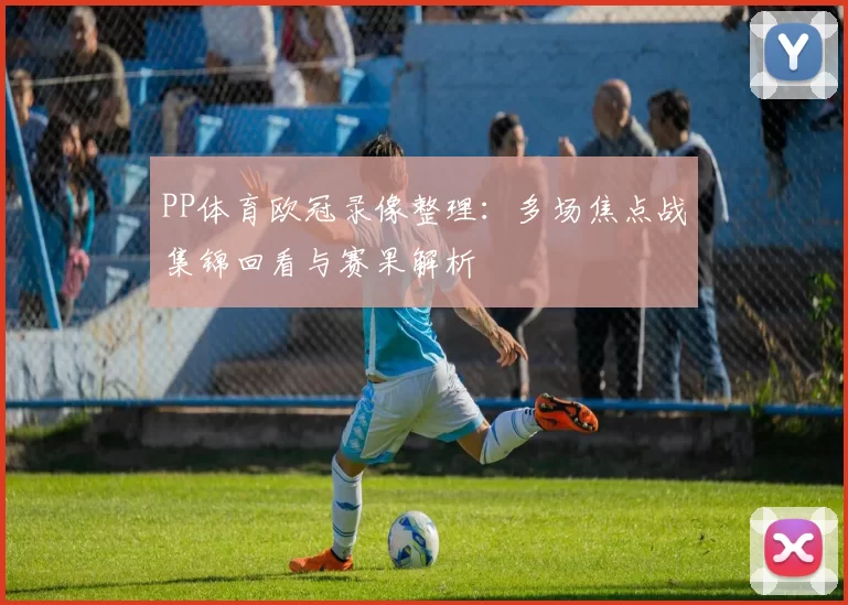 PP体育欧冠录像整理:多场焦点战集锦回看与赛果解析