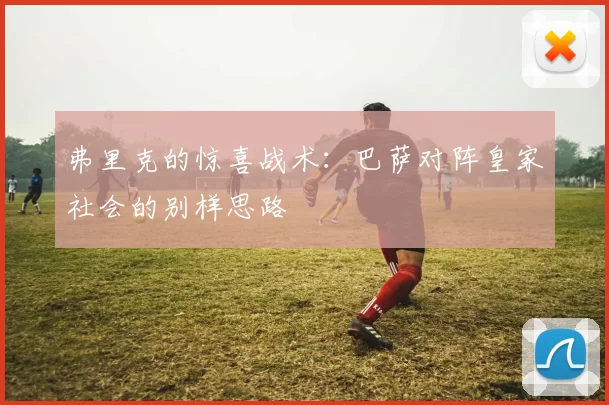 弗里克的惊喜战术:巴萨对阵皇家社会的别样思路